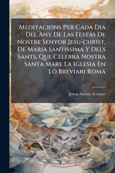 Meditacions Per Cada Dia Del Any De Las Festas De Nostre Senyor Jesu-christ, De Maria Santissima Y Dels Sants, Que Celebra Nostra Santa Mare La ... Dividida En Cuatre Tomos...
