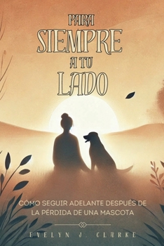 PARA SIEMPRE A TU LADO: Cómo Seguir Adelante Después de la Pérdida de una Mascota: Un Camino hacia la Sanación y el Recuerdo de tu Compañero Fiel. (Spanish Edition)