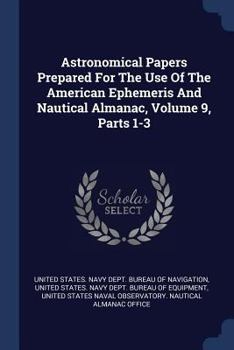 Paperback Astronomical Papers Prepared For The Use Of The American Ephemeris And Nautical Almanac, Volume 9, Parts 1-3 Book
