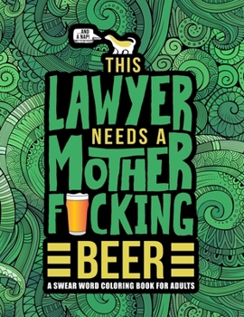 This Lawyer Needs a Mother F*cking Beer: A Swear Word Coloring Book for Adults: A Funny Adult Coloring Book for Barristers, Solicitors, Attorneys & Law Students for Stress Relief & Relaxation