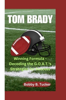 TOM BRADY: Winning Formula - Decoding the G.O.A.T.'s Strategies for Success
