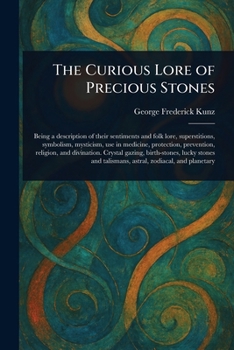 The Curious Lore of Precious Stones: Being a Description of Their Sentiments and Folk Lore, Superstitions, Symbolism, Mysticism, Use in Medicine, Protection, Prevention, Religion, and Divination