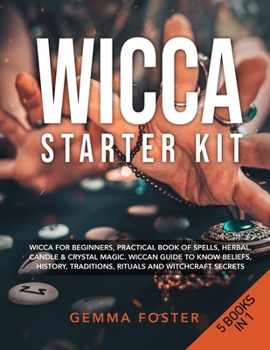 Wicca Starter Kit: 5 Books in 1: Wicca for Beginners, Practical Book of Spells, Herbal, Candle and Crystal Magic. Wiccan Guide to Know Beliefs, History, Traditions, Rituals and Witchcraft Secrets.