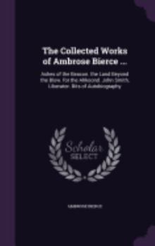 The Collected Works of Ambrose Bierce ...: Ashes of the Beacon. the Land Beyond the Blow. for the Ahkoond. John Smith, Liberator. Bits of Autobiography