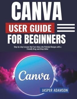 Paperback Canva User Guide For Beginners: Step-by-step Lessons that Turn Ideas into Polished Designs with a Friendly Drag-and-Drop Editor Book