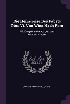 Paperback Die Heim-reise Des Pabsts Pius Vi. Von Wien Nach Rom: Mit Einigen Anmerkungen Und Beobachtungen Book