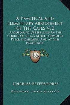 Paperback A Practical And Elementary Abridgment Of The Cases V13: Argued And Determined In The Courts Of King's Bench, Common Pleas, Exchequer, And At Nisi Priu Book