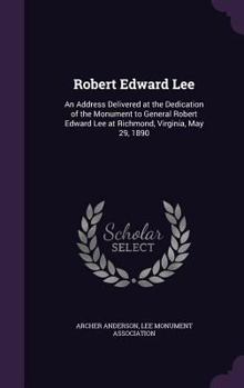 Hardcover Robert Edward Lee: An Address Delivered at the Dedication of the Monument to General Robert Edward Lee at Richmond, Virginia, May 29, 189 Book