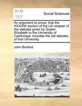 Paperback An Argument to Prove, That the Xxxixth Section of the Lth Chapter of the Statutes Given by Queen Elizabeth to the University of Cambridge, Includes th Book