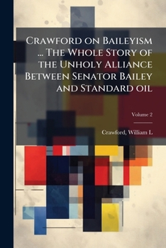 Crawford on Baileyism ... The whole story of the unholy alliance between Senator Bailey and Standard oil Volume 2