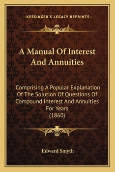 Paperback A Manual Of Interest And Annuities: Comprising A Popular Explanation Of The Solution Of Questions Of Compound Interest And Annuities For Years (1860) Book