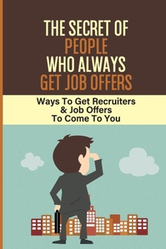The Secret Of People Who Always Get Job Offers: Ways To Get Recruiters & Job Offers To Come To You: How To Get Recruiter