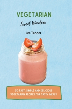 Vegetarian Sweet Wonders: 50 Fast, Simple and Delicious Vegetarian Recipes for Tasty Meals