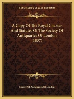 Paperback A Copy Of The Royal Charter And Statutes Of The Society Of Antiquaries Of London (1837) Book