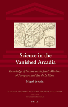 Hardcover Science in the Vanished Arcadia: Knowledge of Nature in the Jesuit Missions of Paraguay and Río de la Plata Book