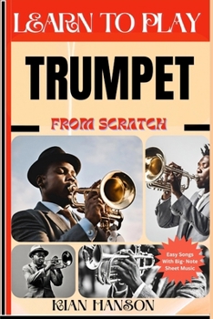 LEARN TO PLAY TRUMPET FROM SCRATCH: Beginners Guide To Mastering Trumpet Playing, Demystify Music Theory, Proven Polyrhythm Techniques, Skill To Become Expert And Everything Needed To Learn
