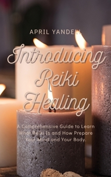 Introducing Reiki Healing: A Comprehensive Guide to Learn What Reiki Is and How Prepare Your Mind and Your Body.