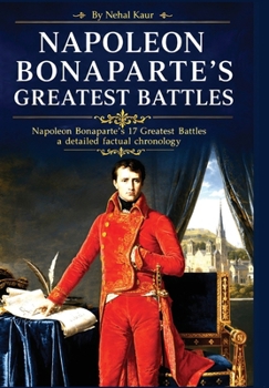 Napoleon Bonaparte's Greatest Battles: Napoleon Bonaparte's 17 Greatest Battles a detailed factual chronology