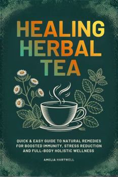 Herbal Healing Tea: Quick & Easy Guide to Natural Remedies for Common Ailments, Boosted Immunity, Stress Reduction and Full-Body Holistic Wellness