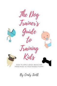 Paperback The Dog Trainer's Guide To Training Kids: Applying Basic Training Principles To Your Naked Puppy Book