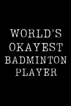 Worlds Okayest Badminton Player: Blank Lined Journal For Taking Notes, Journaling, Funny Gift, Gag Gift For Coworker or Family Member