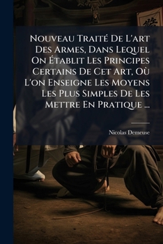 Nouveau TraitÃ(c) De L'art Des Armes, Dans Lequel On Ã tablit Les Principes Certains De Cet Art, Où L'on Enseigne Les Moyens Les Plus Simples De Les Mettre En Pratique ... (French Edition)