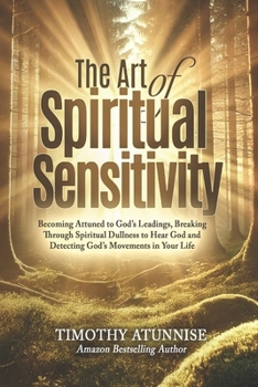 The Art of Spiritual Sensitivity: Becoming Attuned to God’s Leadings, Breaking Through Spiritual Dullness to Hear God, and Detecting God’s Movements in Your Life