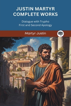 Justin Martyr Complete Works: Dialogue with Trypho First and Second Apology