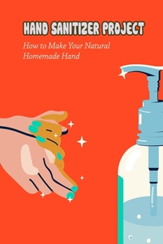 Paperback Hand Sanitizer Project: How to Make Your Natural Homemade Hand: HAND SANITIZER PROJECT FOR YOU Book