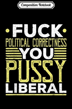 Composition Notebook: Fuck Political Correctness You Pussy Liberal Funny  Journal/Notebook Blank Lined Ruled 6x9 100 Pages