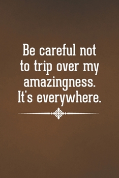 Be careful not to trip over my amazingness. It's everywhere: Blank Lined Notebook with Funny Saying - A Great Employee Appreciation Gift Idea (Funny Office Journals)