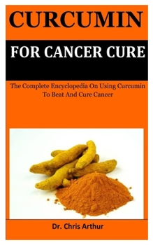 Paperback Curcumin For Cancer Cure: The Complete Encyclopedia On Using Curcumin To Beat And Cure Cancer Book