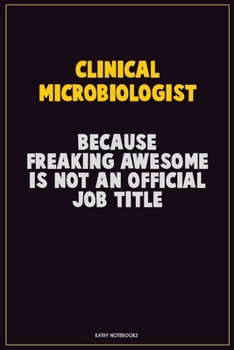 Clinical microbiologist, Because Freaking Awesome Is Not An Official Job Title: Career Motivational Quotes 6x9 120 Pages Blank Lined Notebook Journal