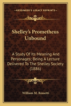 Shelley's Prometheus Unbound: A Study Of Its Meaning And Personages; Being A Lecture Delivered To The Shelley Society
