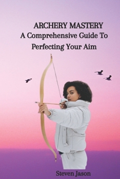 Paperback Archery Mastery: A Comprehensive Guide To Perfecting Your Aim Book