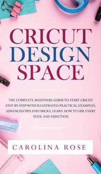 Hardcover Cricut Design Space: The Complete Beginners Guide to Start Cricut Step-by-Step. Includes Illustrated Practical Examples, Advanced Tips, and Book