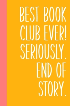 Paperback Best Book Club Ever! Seriously. End of Story.: Lined Notebook for Notes, Discussion Questions, Ideas, Reviews, Tracking, Sharing, and More with Yellow Book