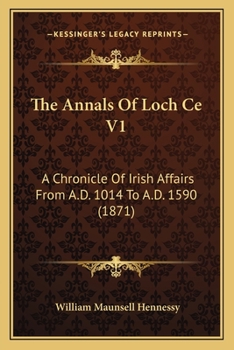 The Annals Of Loch Ce V1: A Chronicle Of Irish Affairs From A.D. 1014 To A.D. 1590