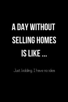 A Day Without Selling Homes is Like... Just Kidding. I Have no Idea: College Ruled Notebook & Journal. Fun Gift for Real Estate Agents and Realtors