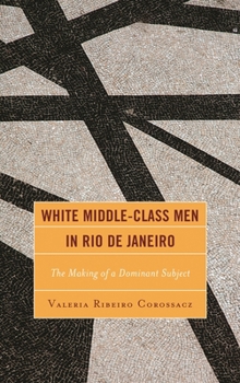 White Middle-Class Men in Rio de Janeiro: The Making of a Dominant Subject (Latin American Gender and Sexualities)