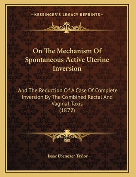 Paperback On The Mechanism Of Spontaneous Active Uterine Inversion: And The Reduction Of A Case Of Complete Inversion By The Combined Rectal And Vaginal Taxis ( Book