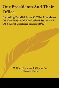 Paperback Our Presidents And Their Office: Including Parallel Lives Of The Presidents Of The People Of The United States And Of Several Contemporaries (1912) Book