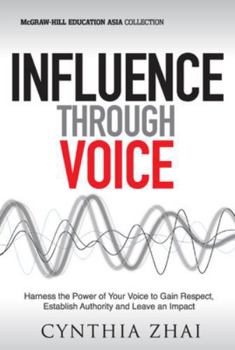 Influence Through Voice: Harness the Power of Your Voice to Gain Respect, Establish Authority and Leave an Impact