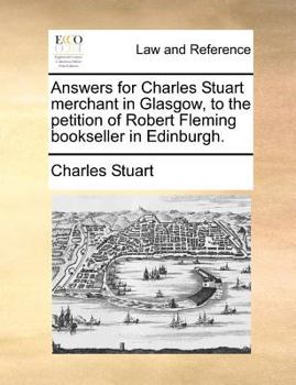 Paperback Answers for Charles Stuart merchant in Glasgow, to the petition of Robert Fleming bookseller in Edinburgh. Book