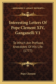 Paperback Interesting Letters Of Pope Clement XIV, Ganganelli V1: To Which Are Prefixed, Anecdotes Of His Life (1777) Book