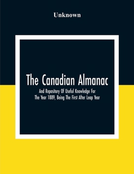 Paperback The Canadian Almanac And Repository Of Useful Knowledge For The Year 1889, Being The First After Leap Year; Containing Full And Authentic Commercial, Book