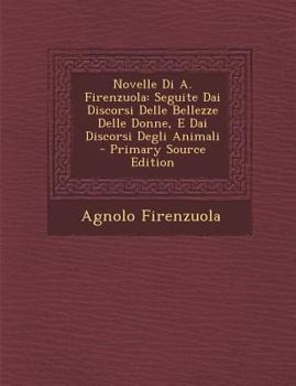 Paperback Novelle Di A. Firenzuola: Seguite Dai Discorsi Delle Bellezze Delle Donne, E Dai Discorsi Degli Animali - Primary Source Edition [Italian] Book