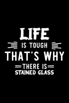 Life Is Tough That's Why There Is Stained Glass: Stained Glass Lover Journal | Great Christmas & Birthday Gift Idea for Stained Glass Fan | Stained ... Glass Fan Diary | 100 pages 6x9 inches