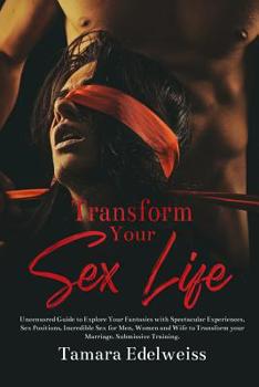 Paperback Transform Your Sex Life: Uncensored Guide to Explore Your Fantasies with Spectacular Experiences, Sex Positions, Incredible Sex for Men, Women Book