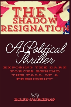 THE SHADOW RESIGNATION: A POLITICAL THRILLER EXPOSING THE DARK FORCES BEHIND THE FALL OF A PRESIDENT